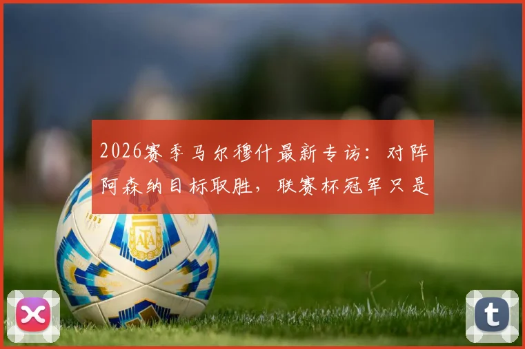 2026赛季马尔穆什最新专访：对阵阿森纳目标取胜，联赛杯冠军只是开始