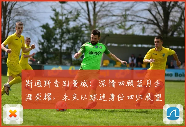 斯通斯告别曼城：深情回顾蓝月生涯荣耀，未来以球迷身份回归展望