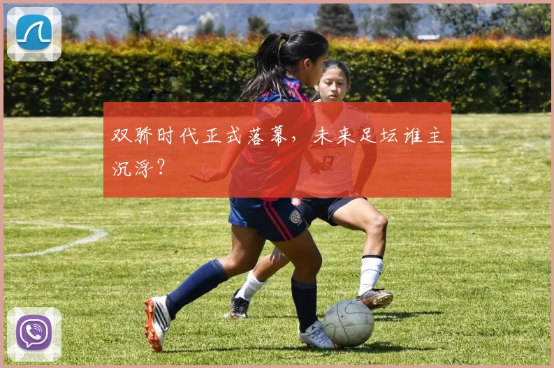 双骄时代正式落幕，未来足坛谁主沉浮？