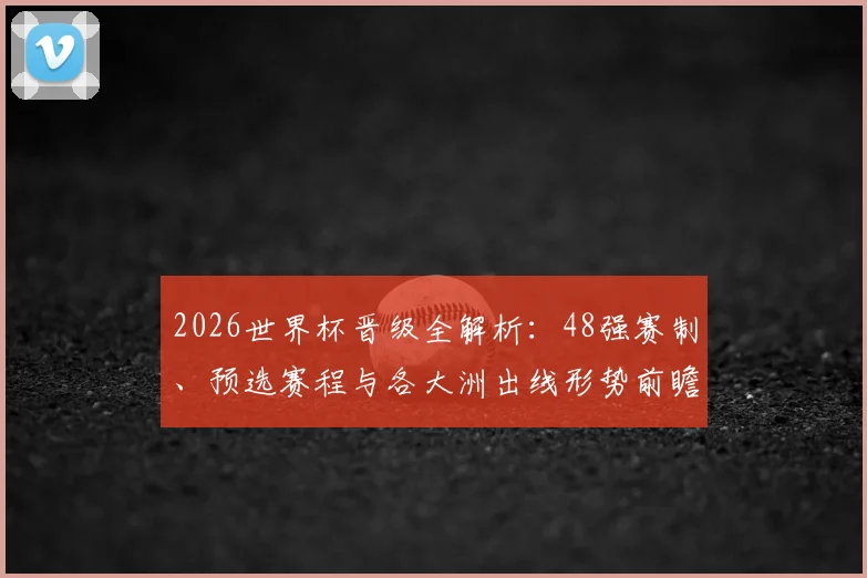 2026世界杯晋级全解析：48强赛制、预选赛程与各大洲出线形势前瞻