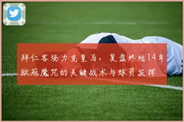 拜仁客场力克皇马，复盘终结14年欧冠魔咒的关键战术与球员发挥