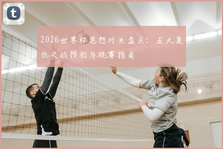 2026世界杯恩怨对决盘点：五大复仇之战预测与观赛指南