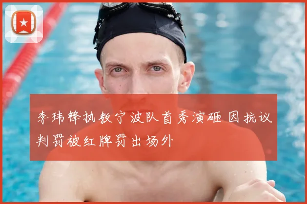 李玮锋执教宁波队首秀演砸 因抗议判罚被红牌罚出场外
