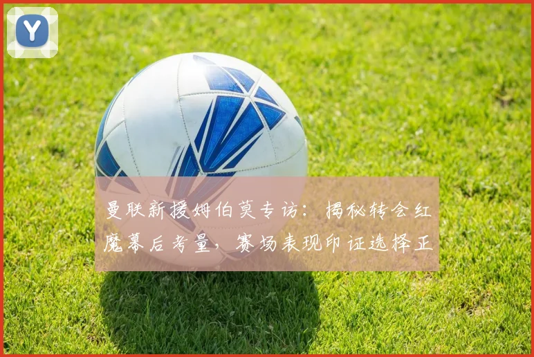 曼联新援姆伯莫专访:揭秘转会红魔幕后考量,赛场表现印证选择正确性