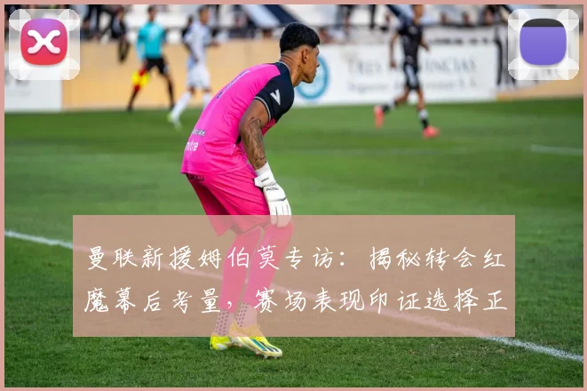 曼联新援姆伯莫专访:揭秘转会红魔幕后考量,赛场表现印证选择正确性