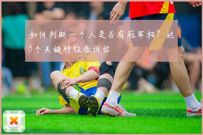 如何判断一个人是否有冠军相?这5个关键特征告诉你