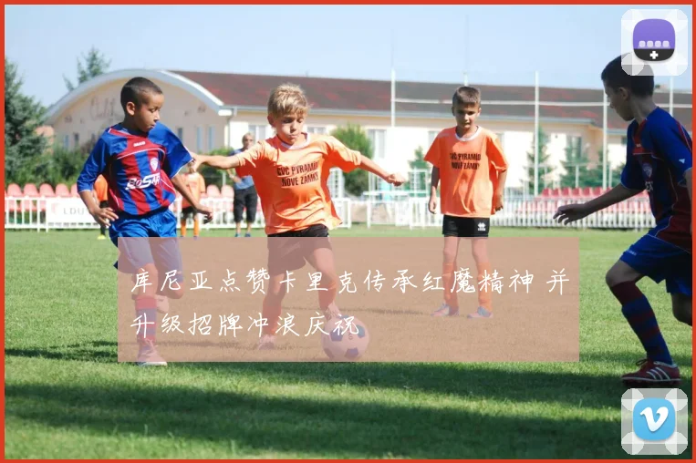 库尼亚点赞卡里克传承红魔精神 并升级招牌冲浪庆祝