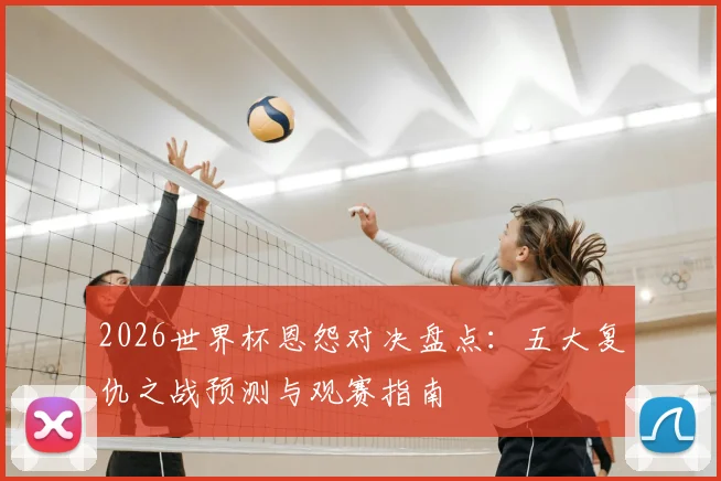 2026世界杯恩怨对决盘点：五大复仇之战预测与观赛指南
