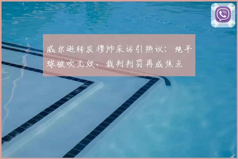 威尔逊转发穆帅采访引热议:绝平球被吹无效,裁判判罚再成焦点