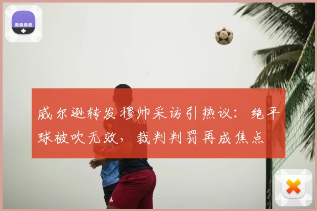 威尔逊转发穆帅采访引热议:绝平球被吹无效,裁判判罚再成焦点
