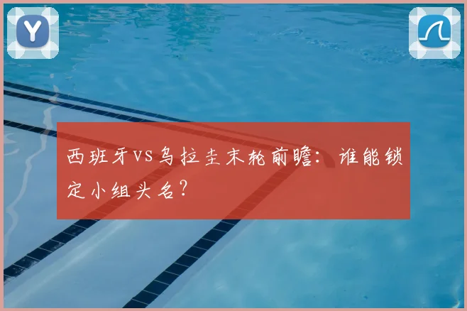 西班牙vs乌拉圭末轮前瞻：谁能锁定小组头名？